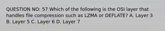 QUESTION NO: 57 Which of the following is the OSI layer that handles file compression such as LZMA or DEFLATE? A. Layer 3 B. Layer 5 C. Layer 6 D. Layer 7