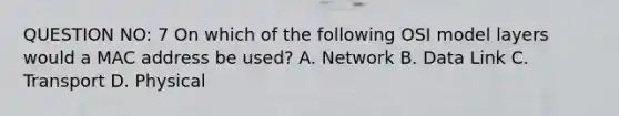 QUESTION NO: 7 On which of the following OSI model layers would a MAC address be used? A. Network B. Data Link C. Transport D. Physical