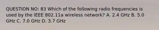 QUESTION NO: 83 Which of the following radio frequencies is used by the IEEE 802.11a wireless network? A. 2.4 GHz B. 5.0 GHz C. 7.0 GHz D. 3.7 GHz