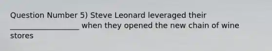 Question Number 5) Steve Leonard leveraged their __________________ when they opened the new chain of wine stores