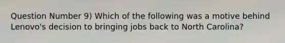 Question Number 9) Which of the following was a motive behind Lenovo's decision to bringing jobs back to North Carolina?