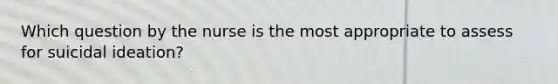 Which question by the nurse is the most appropriate to assess for suicidal ideation?