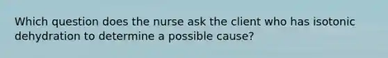 Which question does the nurse ask the client who has isotonic dehydration to determine a possible cause?