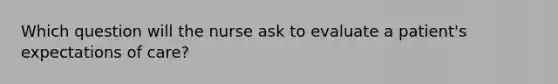 Which question will the nurse ask to evaluate a patient's expectations of care?