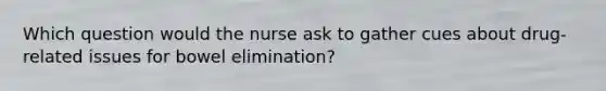 Which question would the nurse ask to gather cues about drug-related issues for bowel elimination?