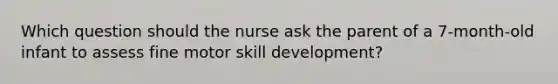 Which question should the nurse ask the parent of a 7-month-old infant to assess fine motor skill development?