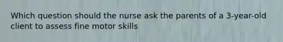 Which question should the nurse ask the parents of a 3-year-old client to assess fine motor skills