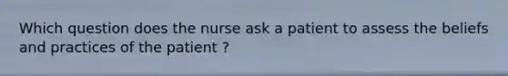 Which question does the nurse ask a patient to assess the beliefs and practices of the patient ?