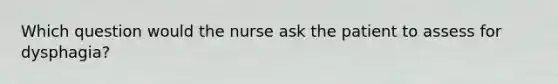 Which question would the nurse ask the patient to assess for dysphagia?