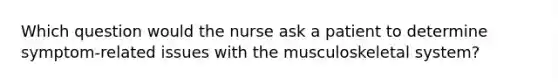 Which question would the nurse ask a patient to determine symptom-related issues with the musculoskeletal system?