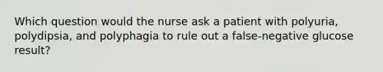 Which question would the nurse ask a patient with polyuria, polydipsia, and polyphagia to rule out a false-negative glucose result?