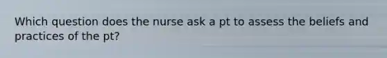 Which question does the nurse ask a pt to assess the beliefs and practices of the pt?