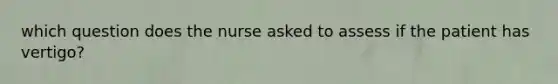 which question does the nurse asked to assess if the patient has vertigo?