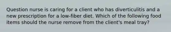 Question nurse is caring for a client who has diverticulitis and a new prescription for a low-fiber diet. Which of the following food items should the nurse remove from the client's meal tray?