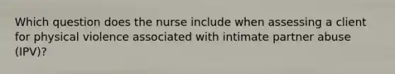 Which question does the nurse include when assessing a client for physical violence associated with intimate partner abuse (IPV)?