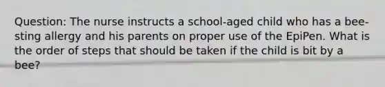 Question: The nurse instructs a school-aged child who has a bee-sting allergy and his parents on proper use of the EpiPen. What is the order of steps that should be taken if the child is bit by a bee?