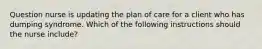 Question nurse is updating the plan of care for a client who has dumping syndrome. Which of the following instructions should the nurse include?