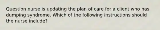 Question nurse is updating the plan of care for a client who has dumping syndrome. Which of the following instructions should the nurse include?