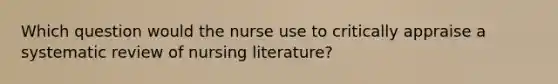 Which question would the nurse use to critically appraise a systematic review of nursing literature?