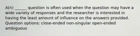 A(n) ______ question is often used when the question may have a wide variety of responses and the researcher is interested in having the least amount of influence on the answers provided. Question options: close-ended non-singular open-ended ambiguous