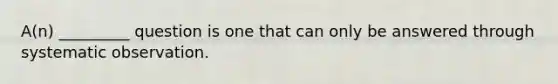 A(n) _________ question is one that can only be answered through systematic observation.