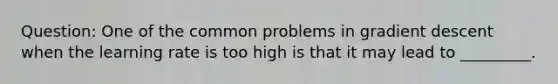 Question: One of the common problems in gradient descent when the learning rate is too high is that it may lead to _________.