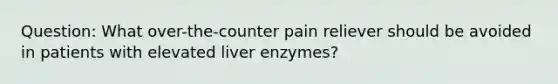 Question: What over-the-counter pain reliever should be avoided in patients with elevated liver enzymes?