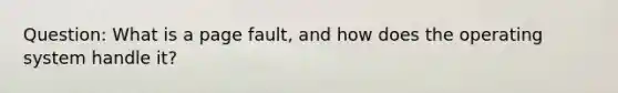 Question: What is a page fault, and how does the operating system handle it?