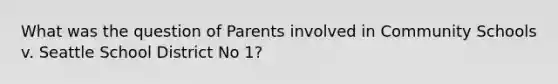 What was the question of Parents involved in Community Schools v. Seattle School District No 1?