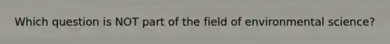 Which question is NOT part of the field of environmental science?