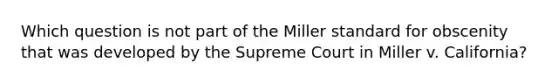 Which question is not part of the Miller standard for obscenity that was developed by the Supreme Court in Miller v. California?