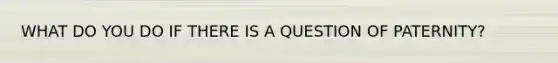 WHAT DO YOU DO IF THERE IS A QUESTION OF PATERNITY?