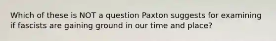 Which of these is NOT a question Paxton suggests for examining if fascists are gaining ground in our time and place?