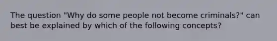 The question "Why do some people not become criminals?" can best be explained by which of the following concepts?