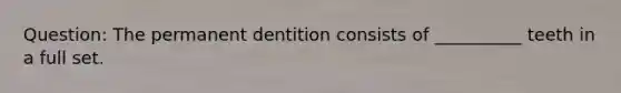 Question: The permanent dentition consists of __________ teeth in a full set.