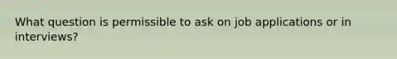 What question is permissible to ask on job applications or in interviews?