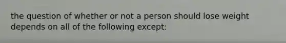 the question of whether or not a person should lose weight depends on all of the following except: