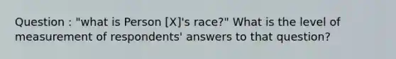 Question : "what is Person [X]'s race?" What is the level of measurement of respondents' answers to that question?