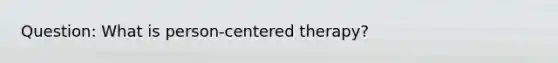 Question: What is person-centered therapy?