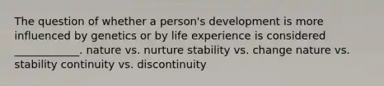 The question of whether a person's development is more influenced by genetics or by life experience is considered ____________. nature vs. nurture stability vs. change nature vs. stability continuity vs. discontinuity