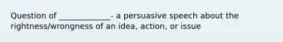 Question of _____________- a persuasive speech about the rightness/wrongness of an idea, action, or issue