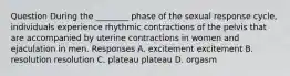 Question During the ________ phase of the sexual response cycle, individuals experience rhythmic contractions of the pelvis that are accompanied by uterine contractions in women and ejaculation in men. Responses A. excitement excitement B. resolution resolution C. plateau plateau D. orgasm