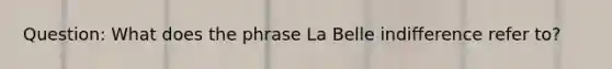 Question: What does the phrase La Belle indifference refer to?