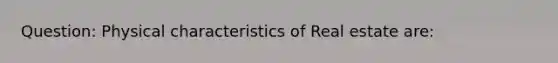 Question: Physical characteristics of Real estate are: