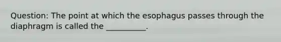 Question: The point at which <a href='https://www.questionai.com/knowledge/kSjVhaa9qF-the-esophagus' class='anchor-knowledge'>the esophagus</a> passes through the diaphragm is called the __________.