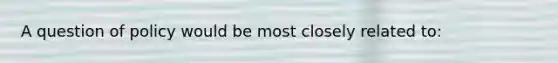 A question of policy would be most closely related to: