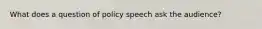 What does a question of policy speech ask the audience?