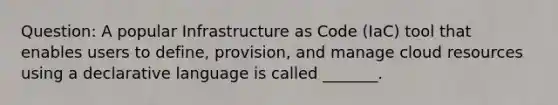 Question: A popular Infrastructure as Code (IaC) tool that enables users to define, provision, and manage cloud resources using a declarative language is called _______.