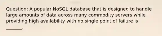 Question: A popular NoSQL database that is designed to handle large amounts of data across many commodity servers while providing high availability with no single point of failure is _______.