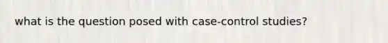 what is the question posed with case-control studies?